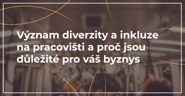 Význam diverzity a inkluze na pracovišti a proč jsou důležité pro váš byznys